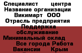 Специалист Call-центра › Название организации ­ Викимарт, ООО › Отрасль предприятия ­ Поддержка, обслуживание › Минимальный оклад ­ 15 000 - Все города Работа » Вакансии   . Крым,Бахчисарай